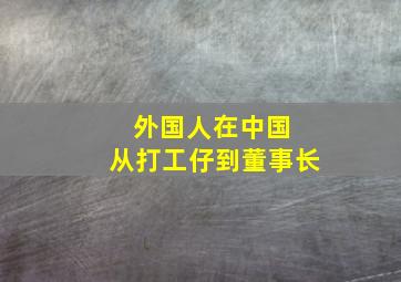 外国人在中国 从打工仔到董事长